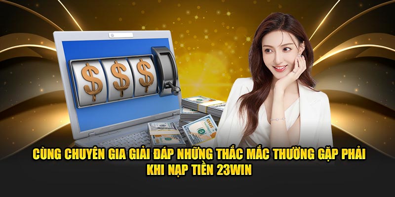 Cùng chuyên gia giải đáp những thắc mắc thường gặp phải khi nạp tiền 23WIN