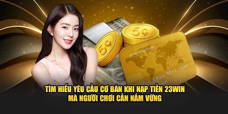 Tìm hiểu yêu cầu cơ bản khi nạp tiền 23WIN mà người chơi cần nắm vững 