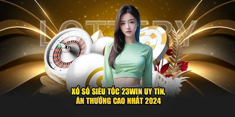 Xổ Số Siêu Tốc 23Win Uy Tín, Ăn Thưởng Cao Nhất 2024